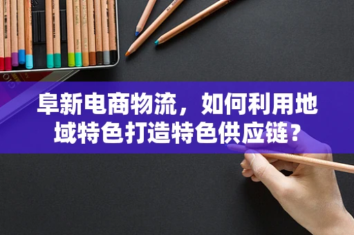 阜新电商物流，如何利用地域特色打造特色供应链？