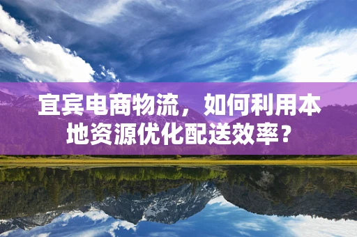 宜宾电商物流，如何利用本地资源优化配送效率？