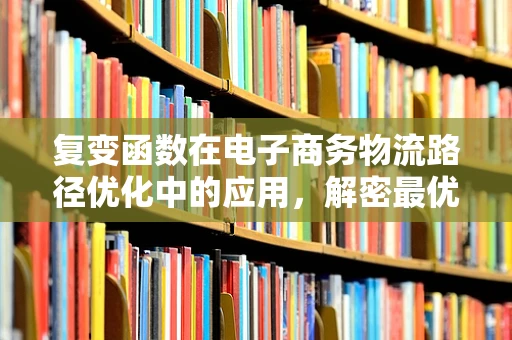 复变函数在电子商务物流路径优化中的应用，解密最优路径的数学钥匙？