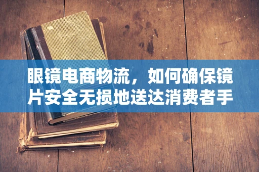 眼镜电商物流，如何确保镜片安全无损地送达消费者手中？