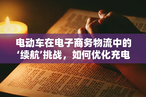 电动车在电子商务物流中的‘续航’挑战，如何优化充电与配送策略？