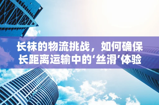 长袜的物流挑战，如何确保长距离运输中的‘丝滑’体验？