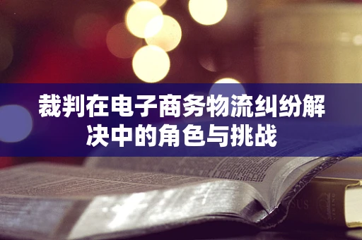裁判在电子商务物流纠纷解决中的角色与挑战