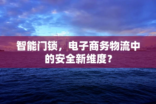 智能门锁，电子商务物流中的安全新维度？