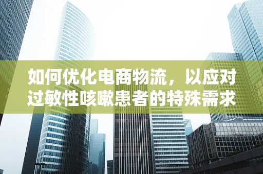 如何优化电商物流，以应对过敏性咳嗽患者的特殊需求？