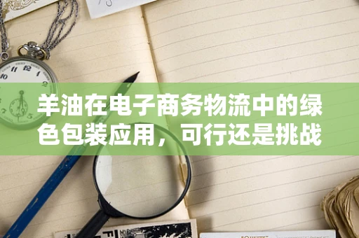 羊油在电子商务物流中的绿色包装应用，可行还是挑战？