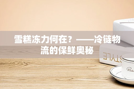 雪糕冻力何在？——冷链物流的保鲜奥秘