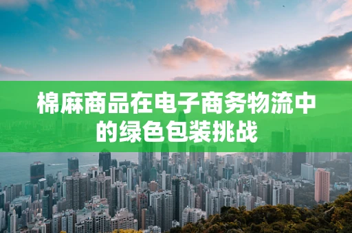 棉麻商品在电子商务物流中的绿色包装挑战