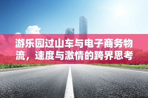 游乐园过山车与电子商务物流，速度与激情的跨界思考