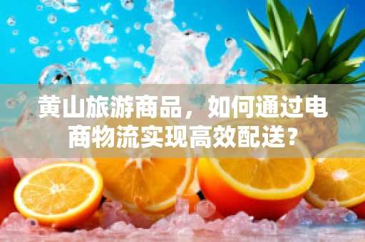 黄山旅游商品，如何通过电商物流实现高效配送？