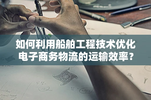 如何利用船舶工程技术优化电子商务物流的运输效率？
