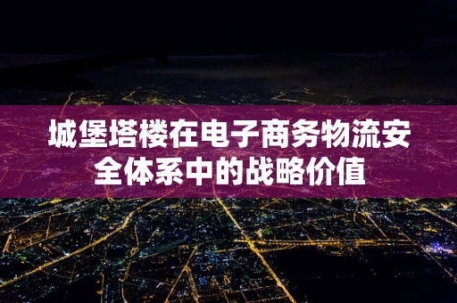 城堡塔楼在电子商务物流安全体系中的战略价值