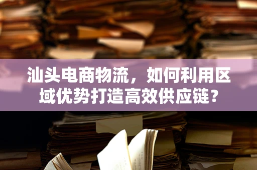 汕头电商物流，如何利用区域优势打造高效供应链？
