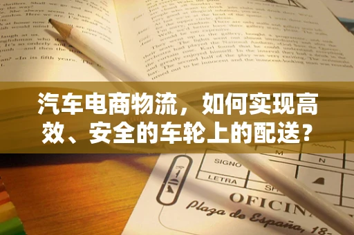汽车电商物流，如何实现高效、安全的车轮上的配送？