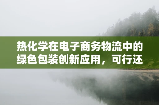 热化学在电子商务物流中的绿色包装创新应用，可行还是挑战重重？