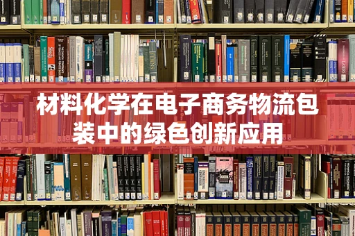 材料化学在电子商务物流包装中的绿色创新应用