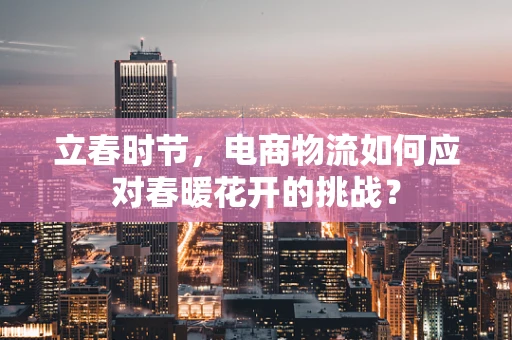 立春时节，电商物流如何应对春暖花开的挑战？