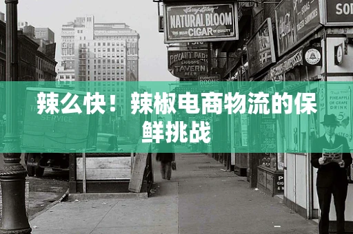 辣么快！辣椒电商物流的保鲜挑战