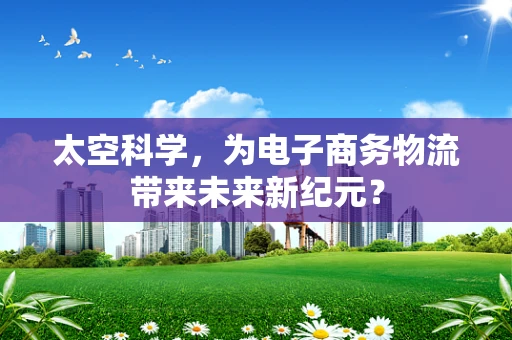 太空科学，为电子商务物流带来未来新纪元？