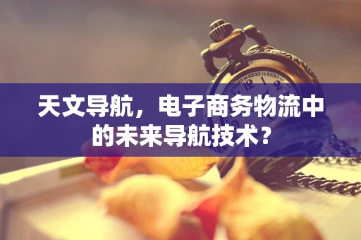 天文导航，电子商务物流中的未来导航技术？