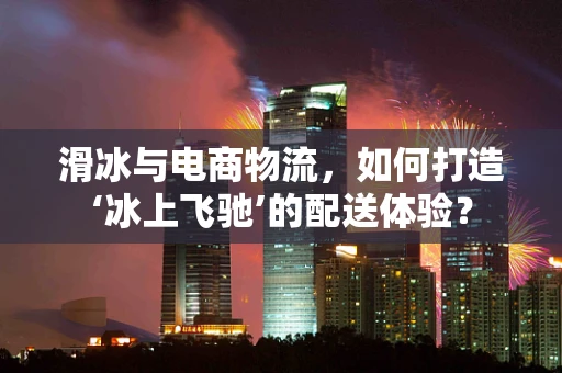 滑冰与电商物流，如何打造‘冰上飞驰’的配送体验？