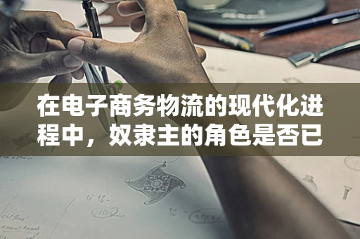 在电子商务物流的现代化进程中，奴隶主的角色是否已成历史尘埃？