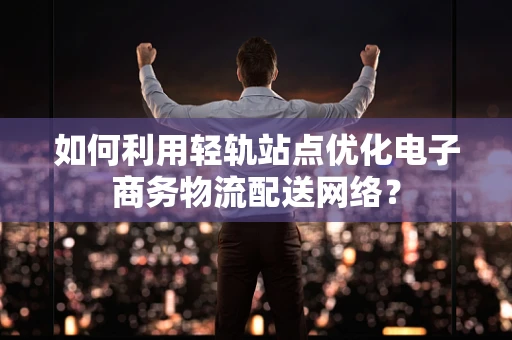 如何利用轻轨站点优化电子商务物流配送网络？