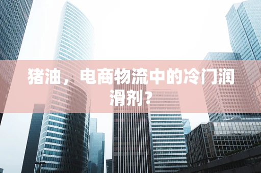 猪油，电商物流中的冷门润滑剂？
