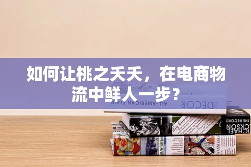 如何让桃之夭夭，在电商物流中鲜人一步？