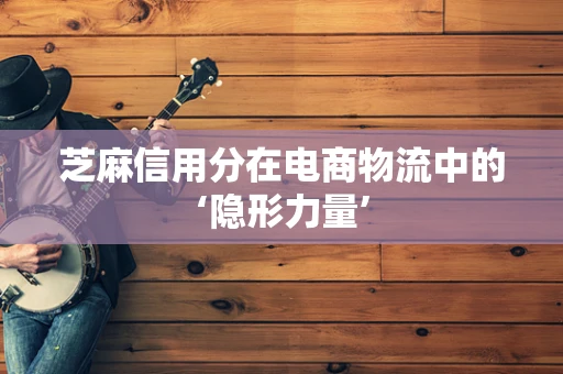 芝麻信用分在电商物流中的‘隐形力量’