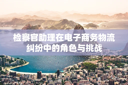 检察官助理在电子商务物流纠纷中的角色与挑战