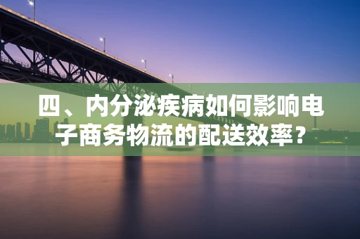 四、内分泌疾病如何影响电子商务物流的配送效率？