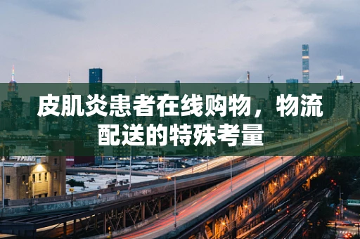 皮肌炎患者在线购物，物流配送的特殊考量