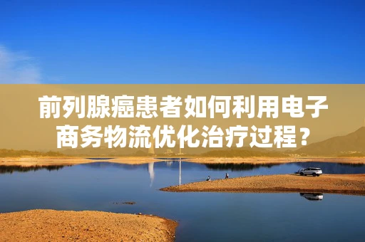 前列腺癌患者如何利用电子商务物流优化治疗过程？