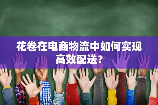 花卷在电商物流中如何实现高效配送？