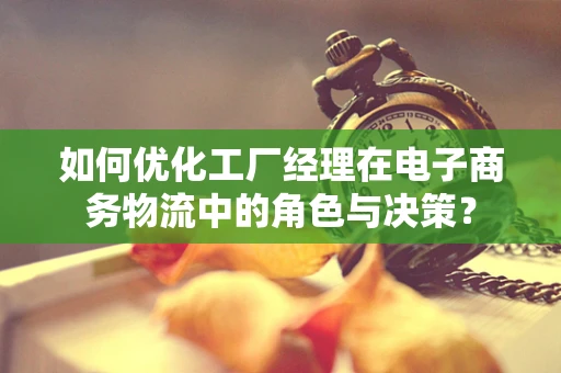 如何优化工厂经理在电子商务物流中的角色与决策？