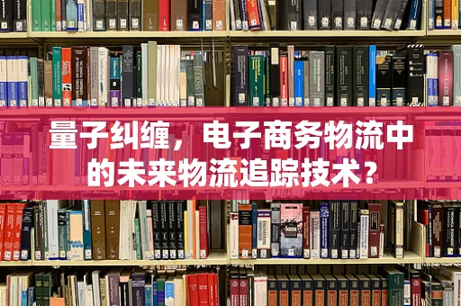 量子纠缠，电子商务物流中的未来物流追踪技术？