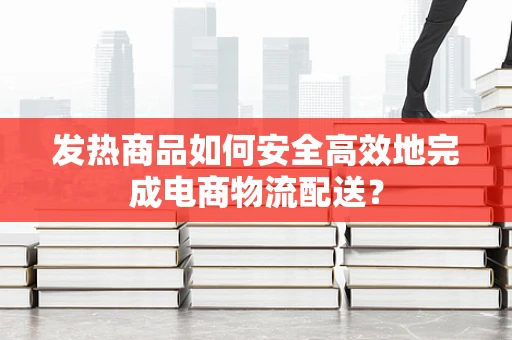 发热商品如何安全高效地完成电商物流配送？