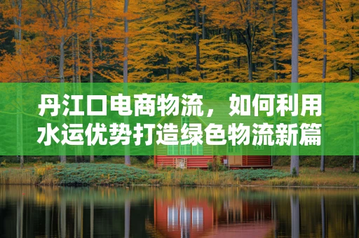 丹江口电商物流，如何利用水运优势打造绿色物流新篇章？