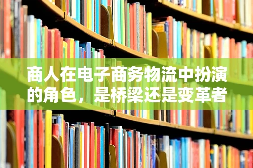 商人在电子商务物流中扮演的角色，是桥梁还是变革者？