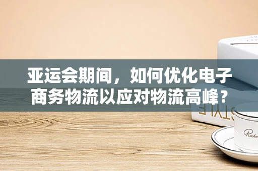 亚运会期间，如何优化电子商务物流以应对物流高峰？