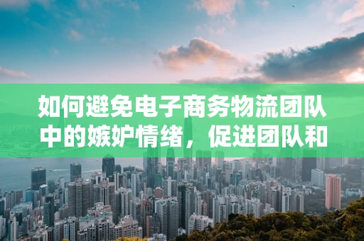 如何避免电子商务物流团队中的嫉妒情绪，促进团队和谐？