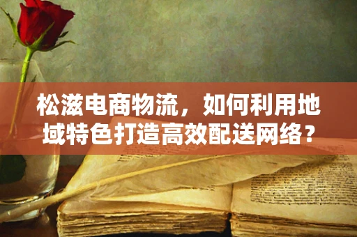 松滋电商物流，如何利用地域特色打造高效配送网络？