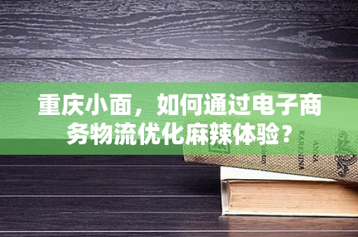 重庆小面，如何通过电子商务物流优化麻辣体验？