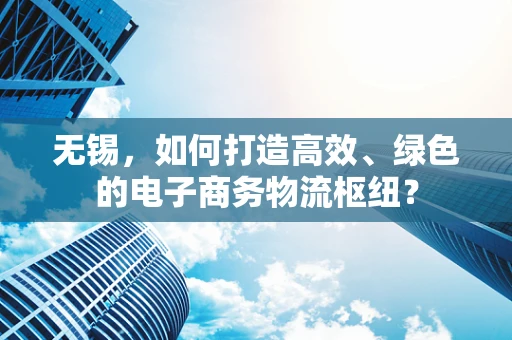 无锡，如何打造高效、绿色的电子商务物流枢纽？