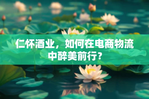 仁怀酒业，如何在电商物流中醉美前行？