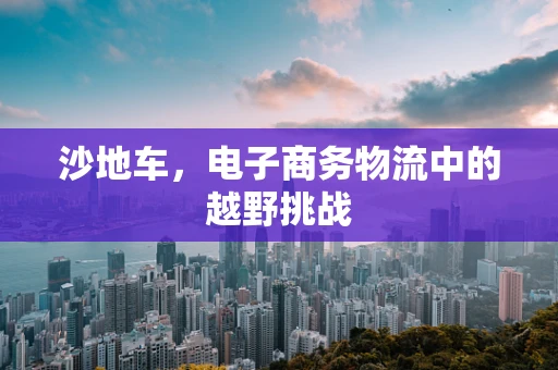 沙地车，电子商务物流中的越野挑战