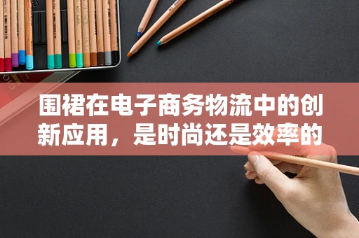 围裙在电子商务物流中的创新应用，是时尚还是效率的妥协？