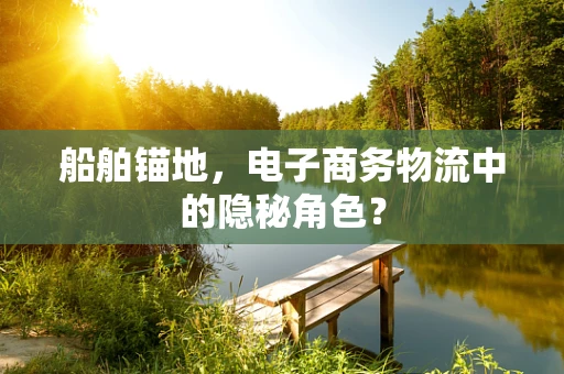船舶锚地，电子商务物流中的隐秘角色？