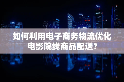 如何利用电子商务物流优化电影院线商品配送？